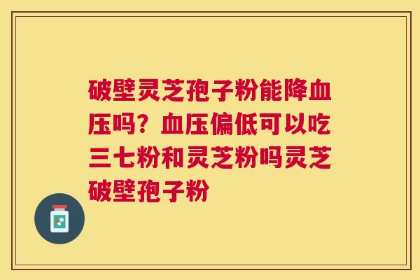 破壁灵芝孢子粉能降吗？偏低可以吃三七粉和灵芝粉吗灵芝破壁孢子粉