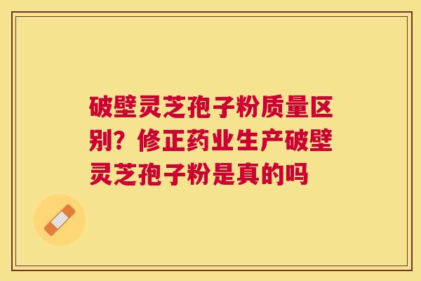 破壁灵芝孢子粉质量区别?修正药业生产破壁灵芝孢子粉是真的吗 破壁灵芝孢子粉质量区别?修正药业生产破壁灵芝孢子粉是真的吗