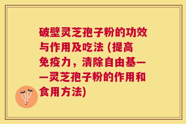 破壁灵芝孢子粉的功效与作用及吃法 (提高免疫力，清除——灵芝孢子粉的作用和食用方法)