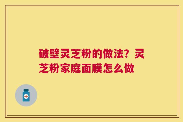 破壁灵芝粉的做法?灵芝粉家庭面膜怎么做 破壁灵芝粉的做法?灵芝粉家庭面膜怎么做
