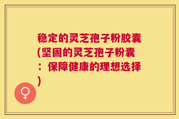 稳定的灵芝孢子粉胶囊(坚固的灵芝孢子粉囊：保障健康的理想选择)