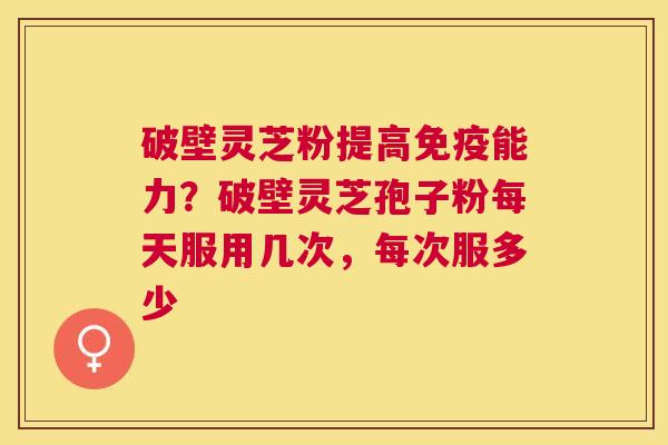 破壁灵芝粉提高免疫能力？破壁灵芝孢子粉每天服用几次，每次服多少