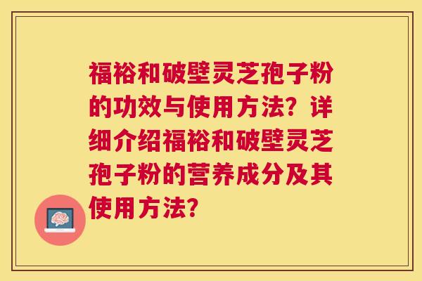 福裕和破壁灵芝孢子粉的功效与使用方法？详细介绍福裕和破壁灵芝孢子粉的营养成分及其使用方法？
