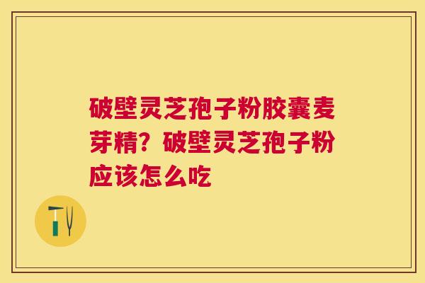 破壁灵芝孢子粉胶囊麦芽精？破壁灵芝孢子粉应该怎么吃