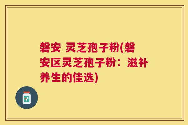 磐安 灵芝孢子粉(磐安区灵芝孢子粉:滋补养生的佳选) 磐安 灵芝孢子粉(磐安区灵芝孢子粉:滋补养生的佳选)