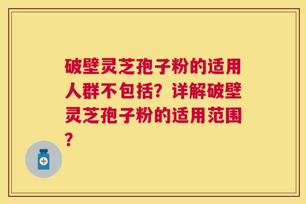 破壁灵芝孢子粉的适用人群不包括？详解破壁灵芝孢子粉的适用范围？