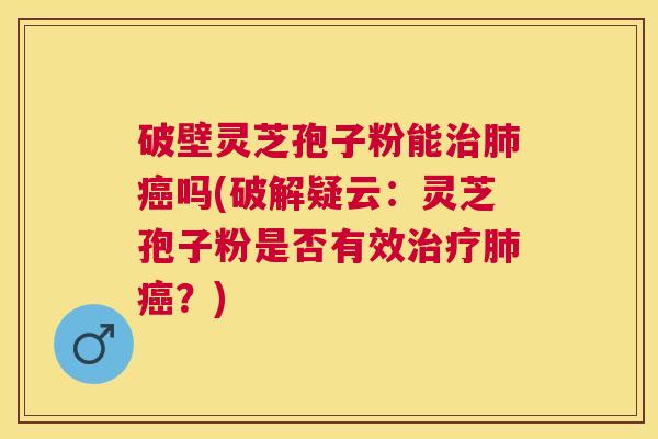 破壁灵芝孢子粉能吗(破解疑云:灵芝孢子粉是否有效?) 破壁灵芝孢子粉能吗(破解疑云:灵芝孢子粉是否有效?)