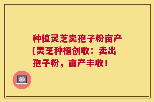 种植灵芝卖孢子粉亩产(灵芝种植创收：卖出孢子粉，亩产丰收！