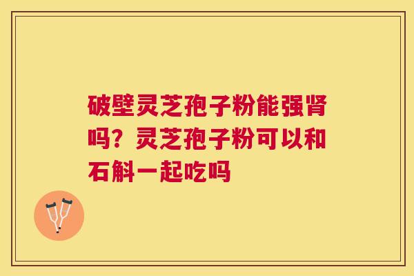 破壁灵芝孢子粉能强吗?灵芝孢子粉可以和石斛一起吃吗 破壁灵芝孢子粉能强吗?灵芝孢子粉可以和石斛一起吃吗