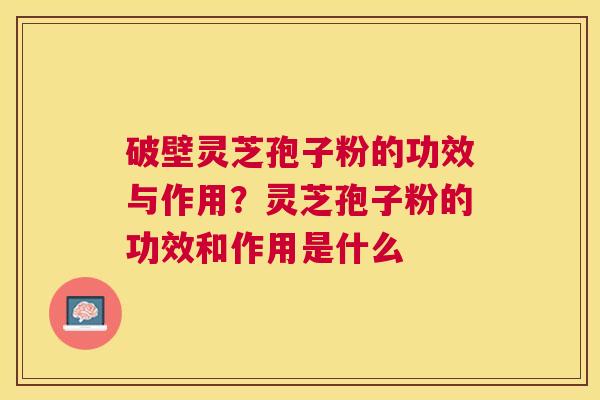 破壁灵芝孢子粉的功效与作用?灵芝孢子粉的功效和作用是什么 破壁灵芝孢子粉的功效与作用?灵芝孢子粉的功效和作用是什么