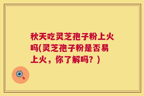 秋天吃灵芝孢子粉上火吗(灵芝孢子粉是否易上火,你了解吗?) 秋天吃灵芝孢子粉上火吗(灵芝孢子粉是否易上火,你了解吗?)