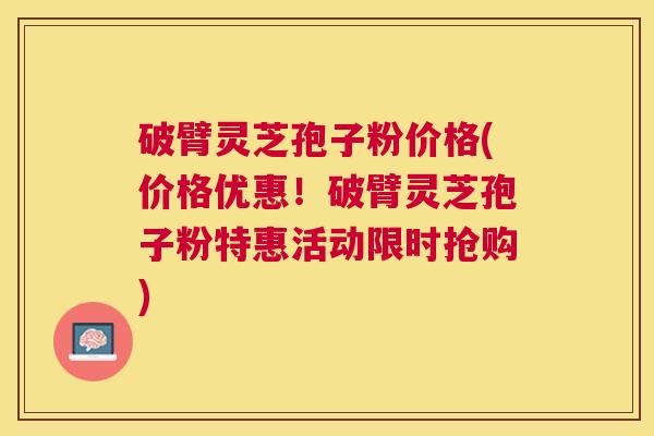 破臂灵芝孢子粉价格(价格优惠!破臂灵芝孢子粉特惠活动限时抢购) 破臂灵芝孢子粉价格(价格优惠!破臂灵芝孢子粉特惠活动限时抢购)