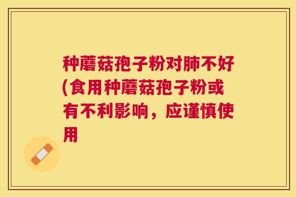 种蘑菇孢子粉对不好(食用种蘑菇孢子粉或有不利影响,应谨慎使用 种蘑菇孢子粉对不好(食用种蘑菇孢子粉或有不利影响,应谨慎使用