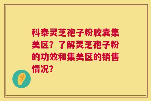 科泰灵芝孢子粉胶囊集美区？了解灵芝孢子粉的功效和集美区的销售情况？