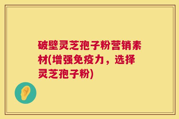 破壁灵芝孢子粉营销素材(增强免疫力，选择灵芝孢子粉)