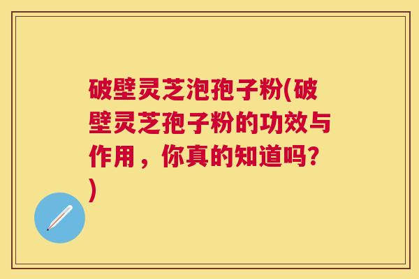 破壁灵芝泡孢子粉(破壁灵芝孢子粉的功效与作用,你真的知道吗?) 破壁灵芝泡孢子粉(破壁灵芝孢子粉的功效与作用,你真的知道吗?)