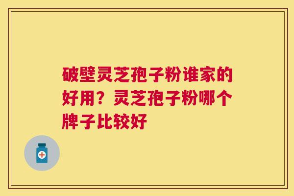 破壁灵芝孢子粉谁家的好用？灵芝孢子粉哪个牌子比较好