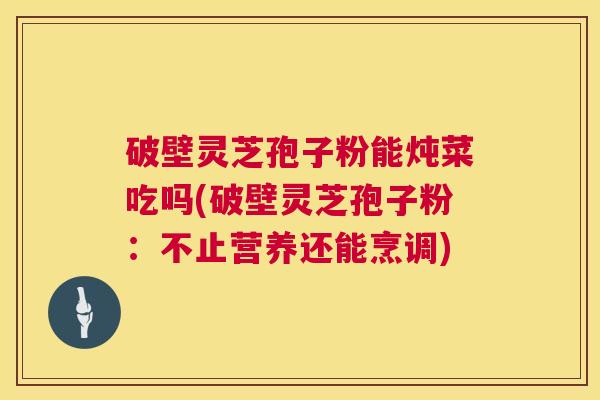 破壁灵芝孢子粉能炖菜吃吗(破壁灵芝孢子粉：不止营养还能烹调)