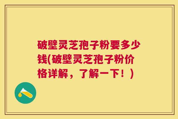 破壁灵芝孢子粉要多少钱(破壁灵芝孢子粉价格详解，了解一下！)