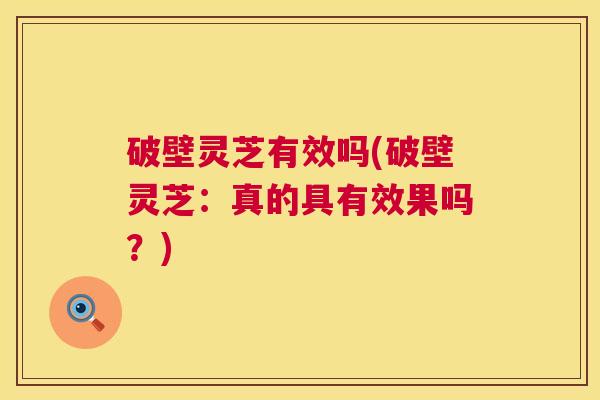 破壁灵芝有效吗(破壁灵芝：真的具有效果吗？)