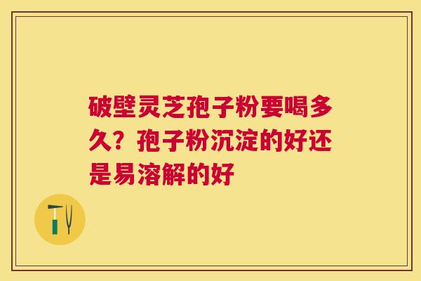 破壁灵芝孢子粉要喝多久?孢子粉沉淀的好还是易溶解的好 破壁灵芝孢子粉要喝多久?孢子粉沉淀的好还是易溶解的好