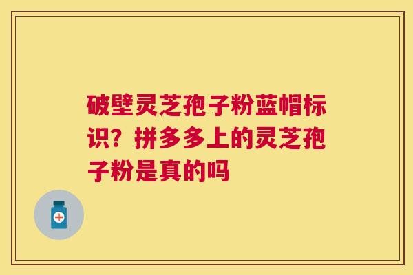 破壁灵芝孢子粉蓝帽标识?拼多多上的灵芝孢子粉是真的吗 破壁灵芝孢子粉蓝帽标识?拼多多上的灵芝孢子粉是真的吗