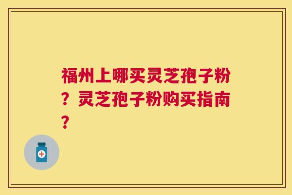 福州上哪买灵芝孢子粉?灵芝孢子粉购买指南? 福州上哪买灵芝孢子粉?灵芝孢子粉购买指南?