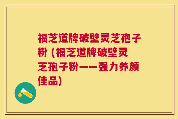 福芝道牌破壁灵芝孢子粉 (福芝道牌破壁灵芝孢子粉——强力养颜佳品) 福芝道牌破壁灵芝孢子粉 (福芝道牌破壁灵芝孢子粉——强力养颜佳品)