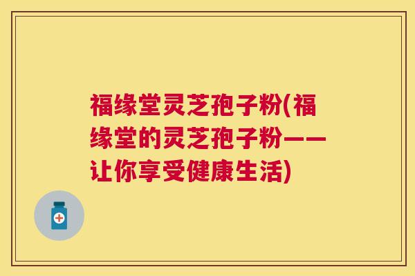 福缘堂灵芝孢子粉(福缘堂的灵芝孢子粉——让你享受健康生活)