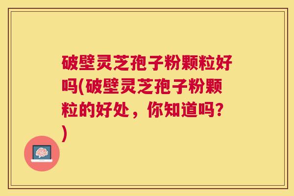 破壁灵芝孢子粉颗粒好吗(破壁灵芝孢子粉颗粒的好处，你知道吗？)