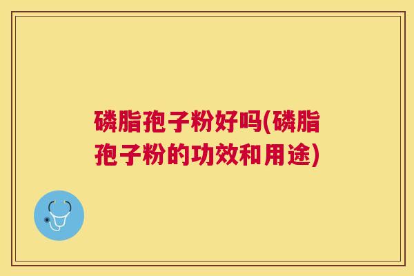 磷脂孢子粉好吗(磷脂孢子粉的功效和用途) 磷脂孢子粉好吗(磷脂孢子粉的功效和用途)