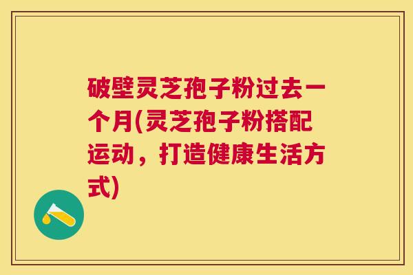 破壁灵芝孢子粉过去一个月(灵芝孢子粉搭配运动,打造健康生活方式) 破壁灵芝孢子粉过去一个月(灵芝孢子粉搭配运动,打造健康生活方式)