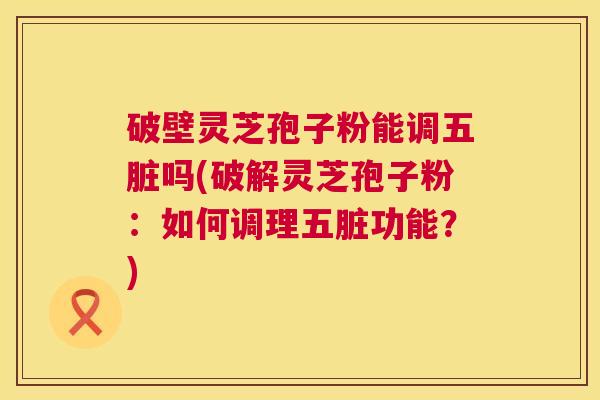 破壁灵芝孢子粉能调五脏吗(破解灵芝孢子粉:如何调理五脏功能?) 破壁灵芝孢子粉能调五脏吗(破解灵芝孢子粉:如何调理五脏功能?)