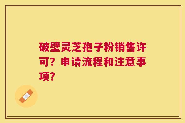 破壁灵芝孢子粉销售许可？申请流程和注意事项？