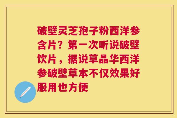 破壁灵芝孢子粉西洋参含片?第一次听说破壁饮片,据说草晶华西洋参破壁草本不仅效果好服用也方便 破壁灵芝孢子粉西洋参含片?第一次听说破壁饮片,据说草晶华西洋参破壁草本不仅效果好服用也方便