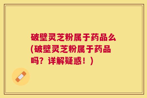 破壁灵芝粉属于药品么(破壁灵芝粉属于药品吗?详解疑惑!) 破壁灵芝粉属于药品么(破壁灵芝粉属于药品吗?详解疑惑!)