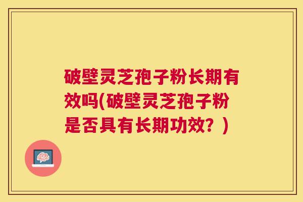 破壁灵芝孢子粉长期有效吗(破壁灵芝孢子粉是否具有长期功效？)