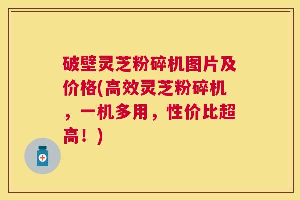 破壁灵芝粉碎机图片及价格(高效灵芝粉碎机,一机多用,性价比超高!) 破壁灵芝粉碎机图片及价格(高效灵芝粉碎机,一机多用,性价比超高!)