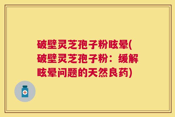 破壁灵芝孢子粉眩晕(破壁灵芝孢子粉:缓解眩晕问题的天然良药) 破壁灵芝孢子粉眩晕(破壁灵芝孢子粉:缓解眩晕问题的天然良药)