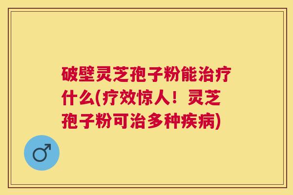 破壁灵芝孢子粉能什么(疗效惊人！灵芝孢子粉可多种)