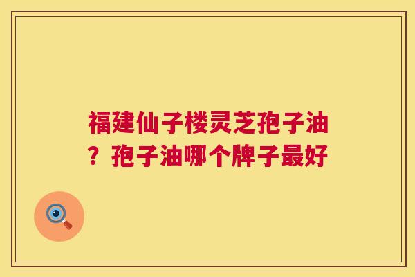福建仙子楼灵芝孢子油?孢子油哪个牌子好 福建仙子楼灵芝孢子油?孢子油哪个牌子好