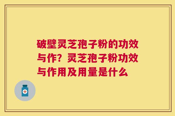 破壁灵芝孢子粉的功效与作？灵芝孢子粉功效与作用及用量是什么