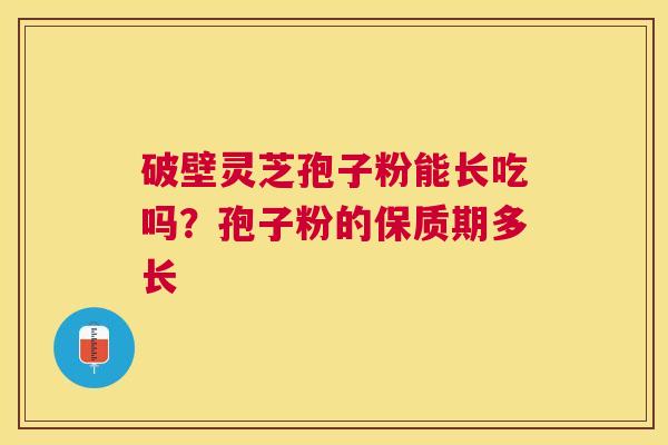 破壁灵芝孢子粉能长吃吗?孢子粉的保质期多长 破壁灵芝孢子粉能长吃吗?孢子粉的保质期多长