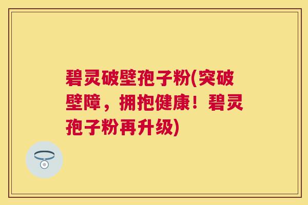 碧灵破壁孢子粉(突破壁障,拥抱健康!碧灵孢子粉再升级) 碧灵破壁孢子粉(突破壁障,拥抱健康!碧灵孢子粉再升级)