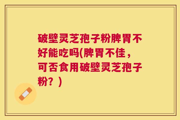 破壁灵芝孢子粉脾胃不好能吃吗(脾胃不佳,可否食用破壁灵芝孢子粉?) 破壁灵芝孢子粉脾胃不好能吃吗(脾胃不佳,可否食用破壁灵芝孢子粉?)