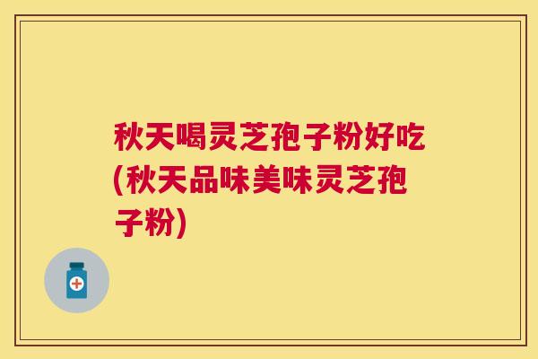 秋天喝灵芝孢子粉好吃(秋天品味美味灵芝孢子粉)
