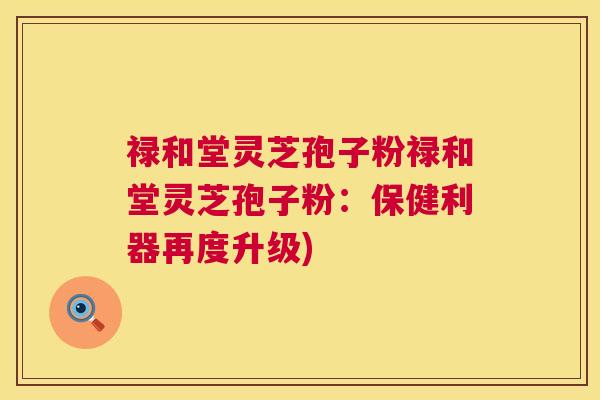 禄和堂灵芝孢子粉禄和堂灵芝孢子粉:保健利器再度升级) 禄和堂灵芝孢子粉禄和堂灵芝孢子粉:保健利器再度升级)