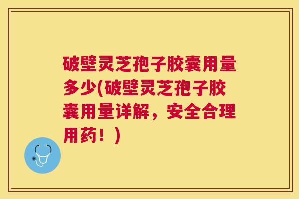破壁灵芝孢子胶囊用量多少(破壁灵芝孢子胶囊用量详解，安全合理用药！)