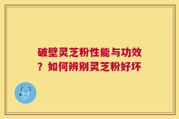 破壁灵芝粉性能与功效?如何辨别灵芝粉好坏 破壁灵芝粉性能与功效?如何辨别灵芝粉好坏