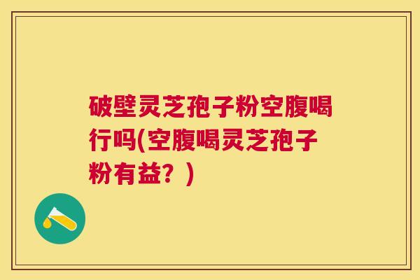 破壁灵芝孢子粉空腹喝行吗(空腹喝灵芝孢子粉有益?) 破壁灵芝孢子粉空腹喝行吗(空腹喝灵芝孢子粉有益?)